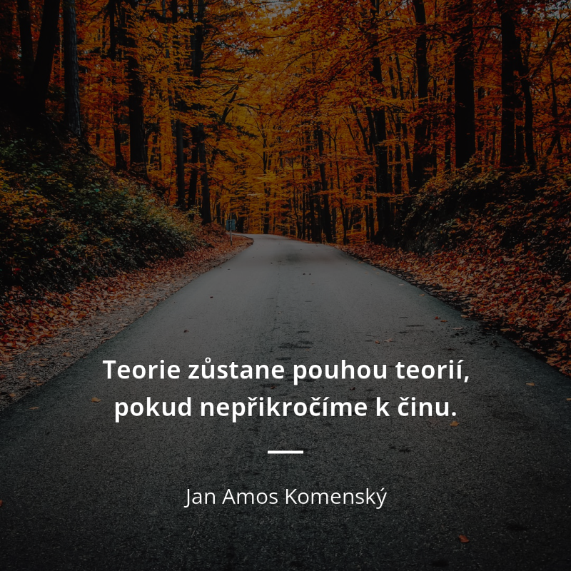 Jan Amos Komenský frase: „Teorie zůstane pouhou teorií, pokud nepřikročíme k činu.“