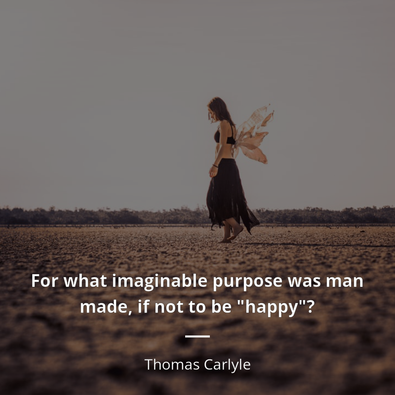 Thomas Carlyle frase: “For what imaginable purpose was man made, if not to be "happy"?”