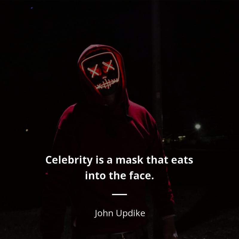 John Updike frase: “Celebrity is a mask that eats into the face. As soon as one is aware of being “somebody,” to be watched and listened to with extra interest, input ceases, and the performer goes blind and deaf in his overanimation. One can either see or be seen.”