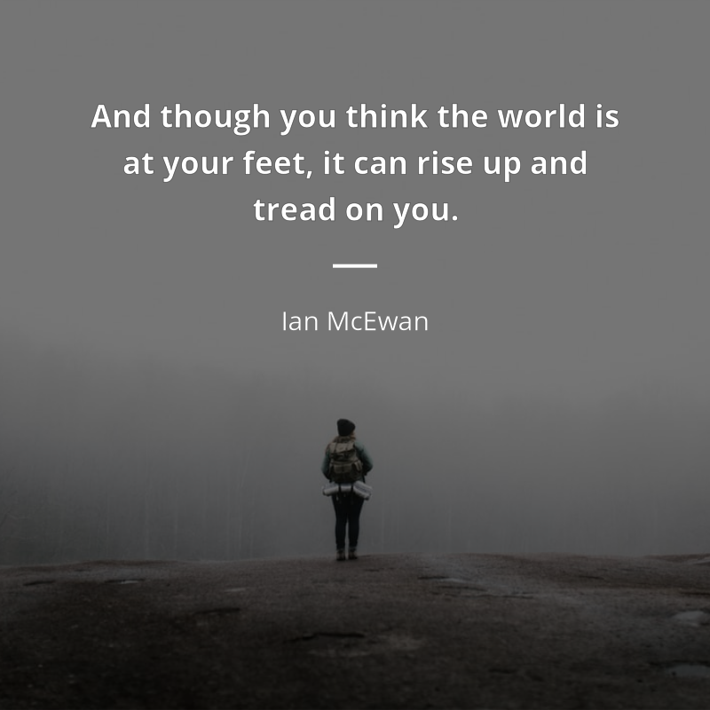 Ian McEwan frase: “And though you think the world is at your feet, it can rise up and tread on you.”