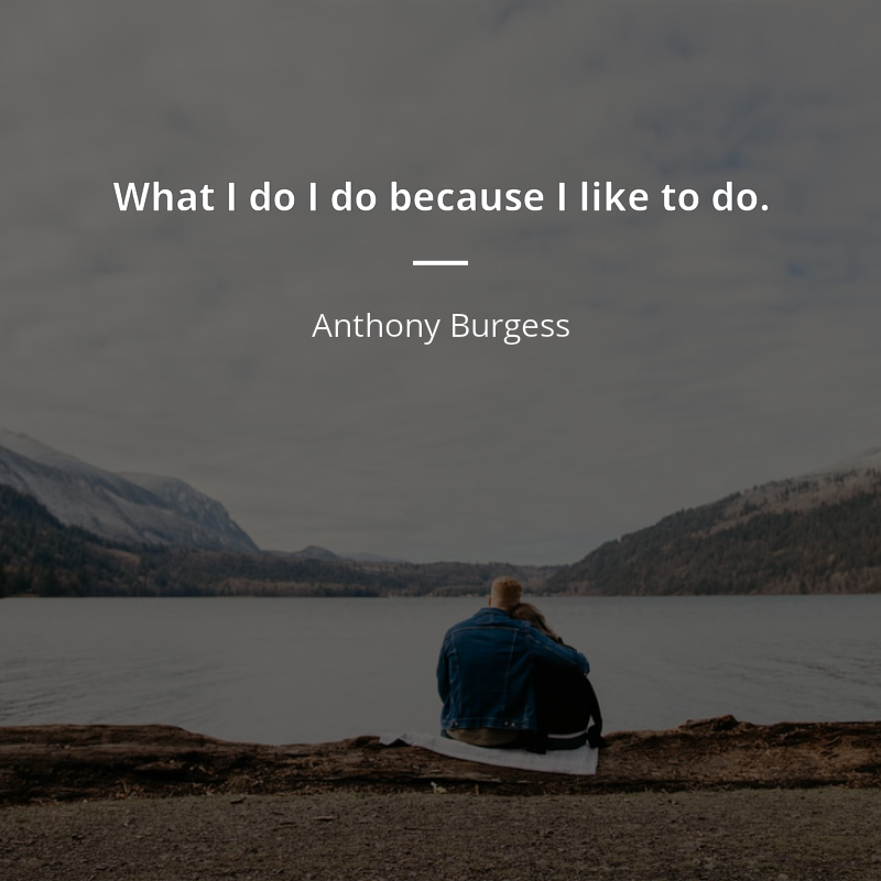 Anthony Burgess frase: “What I do I do because I like to do.”